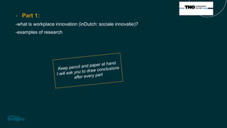 - Part 1:
-what is workplace innovation (inDutch: sociale innovatie)?
-examples of research
 