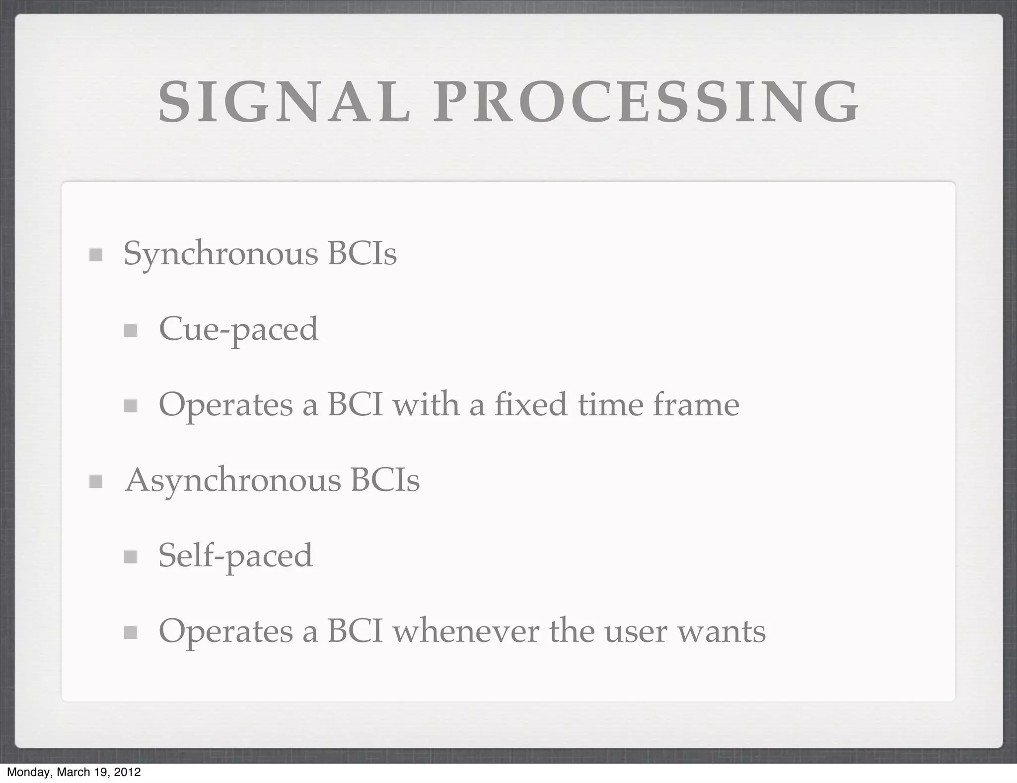 SIGNAL PROCESSING

                   Synchronous BCIs

                         Cue-paced

                         Operates a BCI with a ﬁxed time frame

                   Asynchronous BCIs

                         Self-paced

                         Operates a BCI whenever the user wants


Monday, March 19, 2012
 
