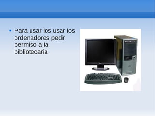    Para usar los usar los
    ordenadores pedir
    permiso a la
    bibliotecaria
 