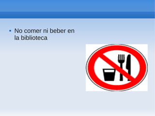    No comer ni beber en
    la biblioteca
 