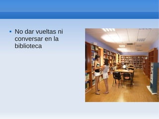    No dar vueltas ni
    conversar en la
    biblioteca
 