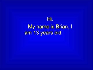 Hi.
 My name is Brian, I
am 13 years old
 
