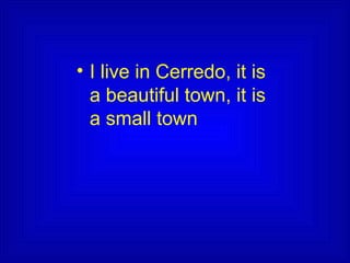 • I live in Cerredo, it is
a beautiful town, it is
a small town