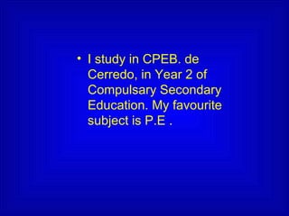 • I study in CPEB. de
Cerredo, in Year 2 of
Compulsary Secondary
Education. My favourite
subject is P.E .