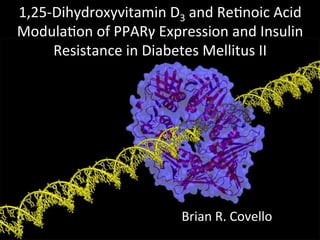 1,25-­‐Dihydroxyvitamin	
  D3	
  and	
  Re7noic	
  Acid	
  
Modula7on	
  of	
  PPARγ	
  Expression	
  and	
  Insulin	
  
Resistance	
  in	
  Diabetes	
  Mellitus	
  II	
  
Brian	
  R.	
  Covello	
  
 