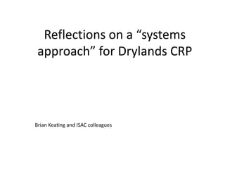 Reflections on a “systems
approach” for Drylands CRP
Brian Keating and ISAC colleagues
 