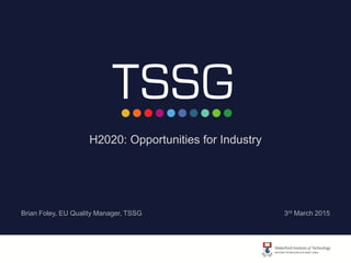 H2020: Opportunities for Industry
Brian Foley, EU Quality Manager, TSSG 3rd March 2015
 
