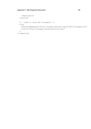 Appendix F. WS-Inspection Document 65
</description>
</service>
<!-- links to other WS-I Documents -->
<link
referencedNamespace="http://schemas.xmlsoap.org/ws/2001/10/inspection/"
location="http://example.com/moreservices.wsil"
/>
</inspection>
 