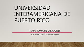 UNIVERSIDAD
INTERAMERICANA DE
PUERTO RICO
TEMA: TOMA DE DISICIONES
POR: BRIAN CORTES Y DAVID ROSARIO
 