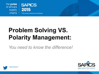 Problem Solving VS.
Polarity Management:
You need to know the difference!
 
