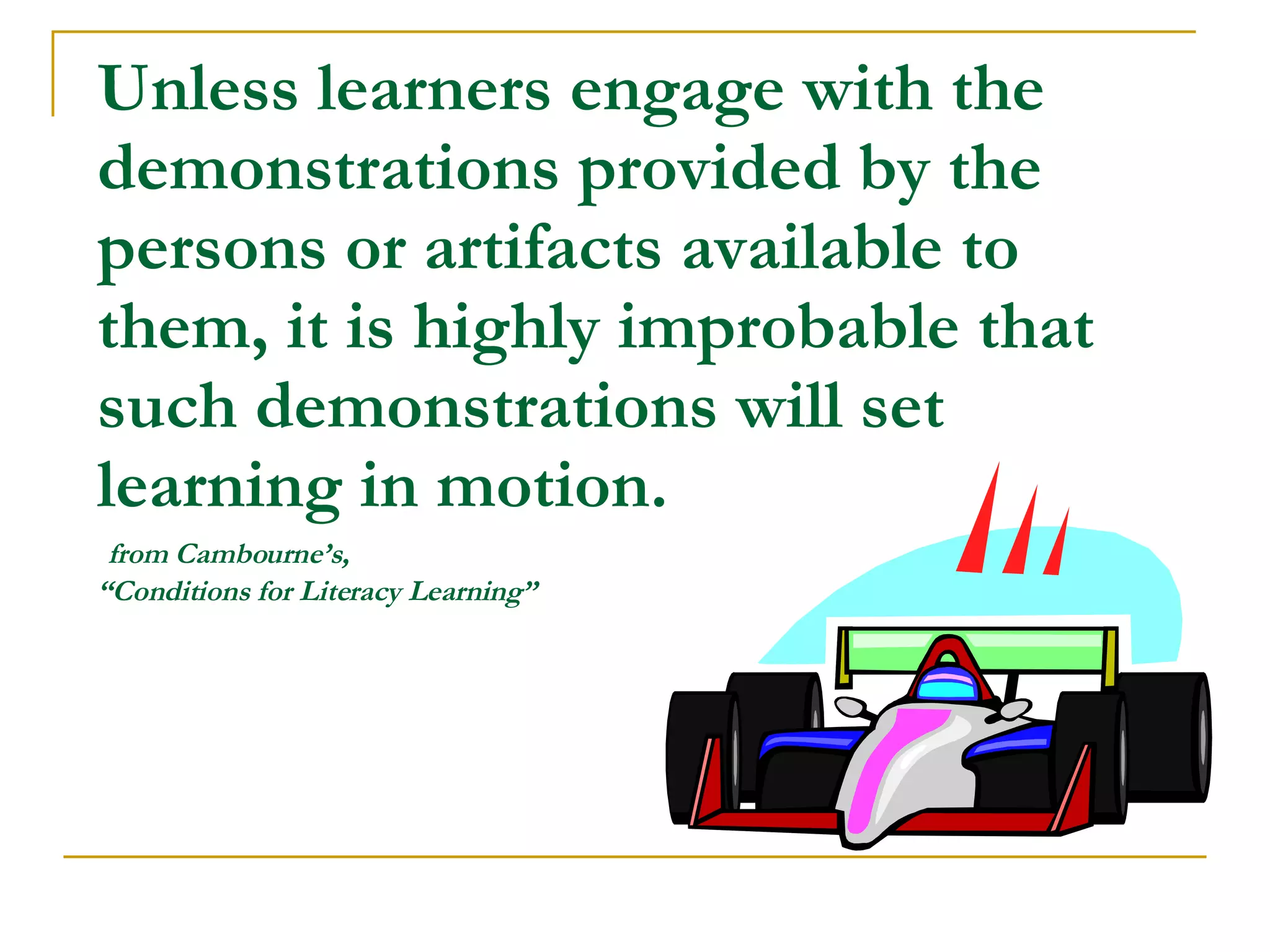 Unless learners engage with the demonstrations provided by the persons or artifacts available to  them, it is highly improbable that such demonstrations will set learning in motion.   from Cambourne’s, “Conditions for Literacy Learning” 