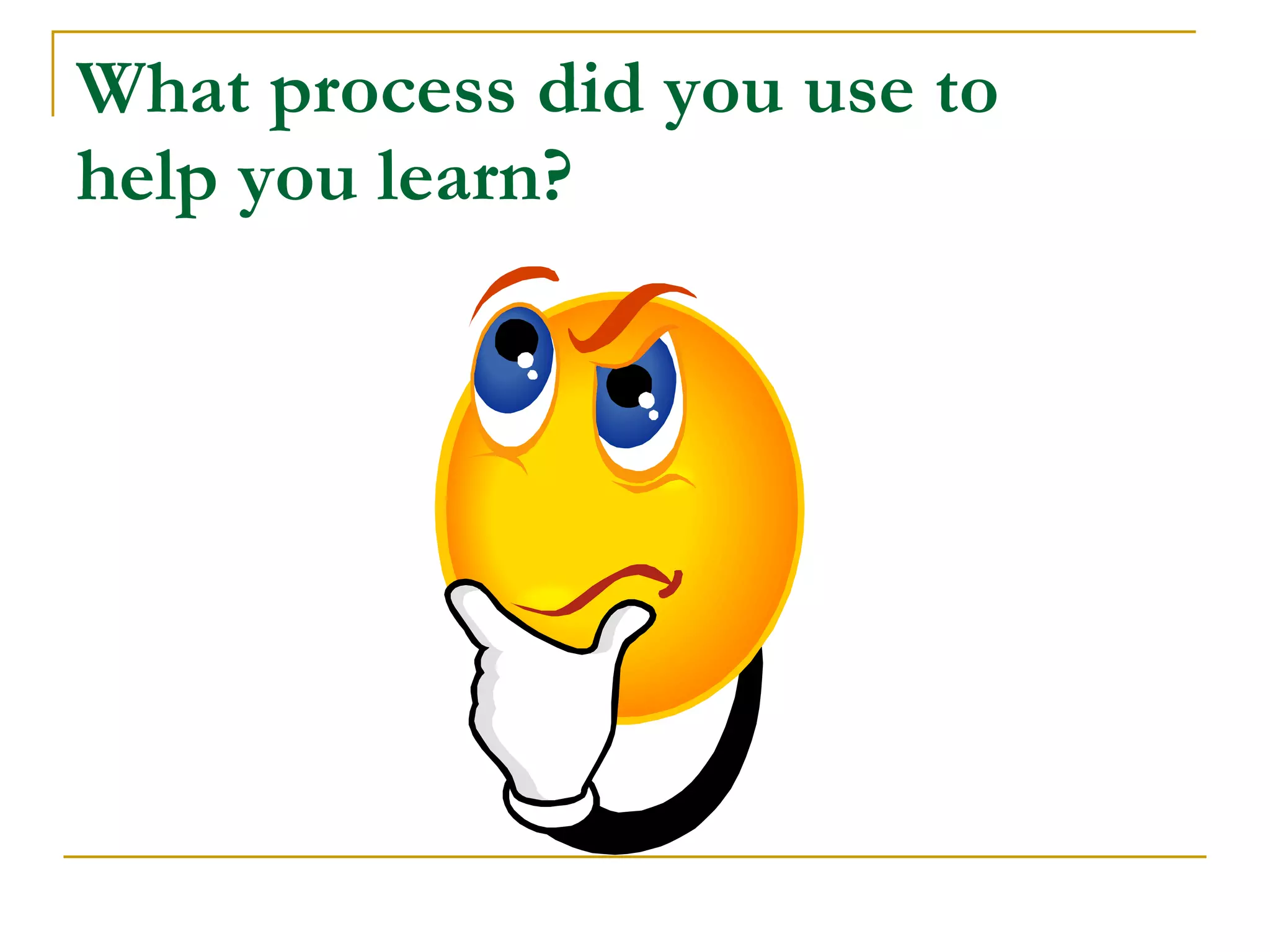 What process did you use to  help you learn? 