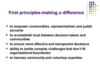 First principles-making a difference to empower communities, representatives and public servants to re-establish trust between decision takers and communities to ensure more effective and transparent decisions ability to tackle complex challenges that don’t fit organisational boundaries to harness community and voluntary expertise