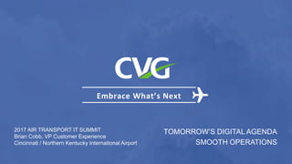 Embrace What’s Next
TOMORROW’S DIGITAL AGENDA
SMOOTH OPERATIONS
2017 AIR TRANSPORT IT SUMMIT
Brian Cobb, VP Customer Experience
Cincinnati / Northern Kentucky International Airport
 