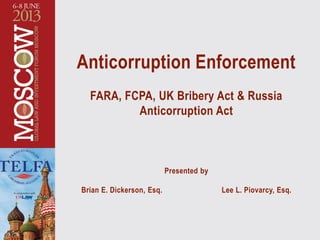 Anticorruption Enforcement
FARA, FCPA, UK Bribery Act & Russia
Anticorruption Act
Presented by
Brian E. Dickerson, Esq. Lee L. Piovarcy, Esq.
 