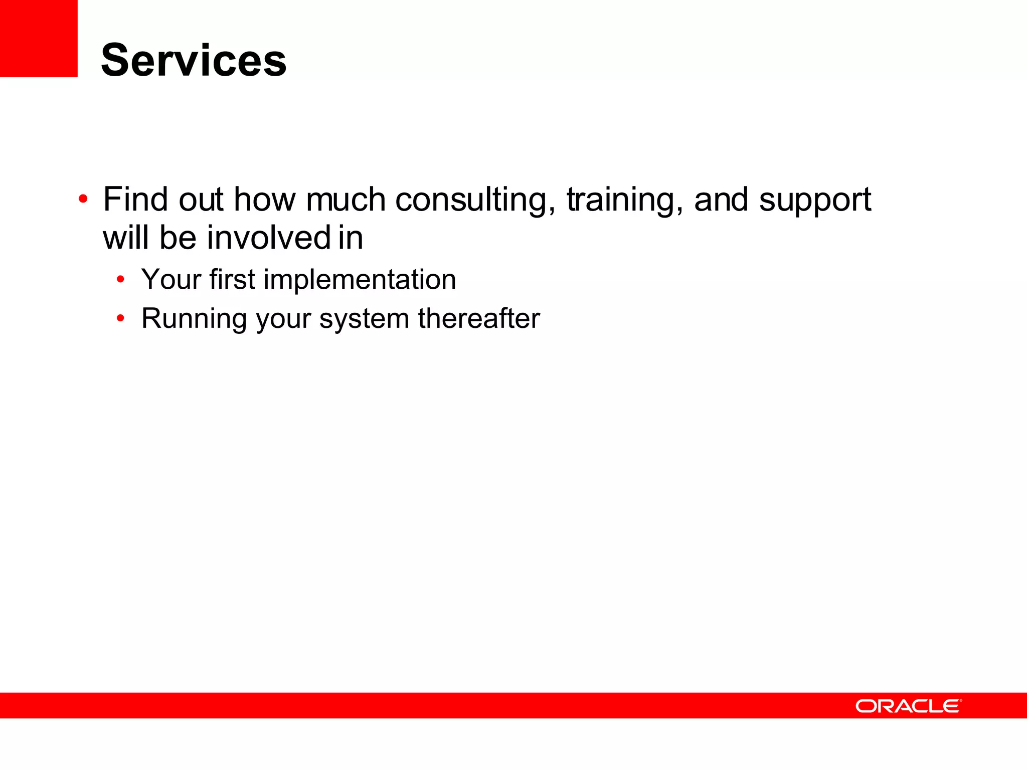 Services Find out how much consulting, training, and support will be involved in  Your first implementation Running your system thereafter 