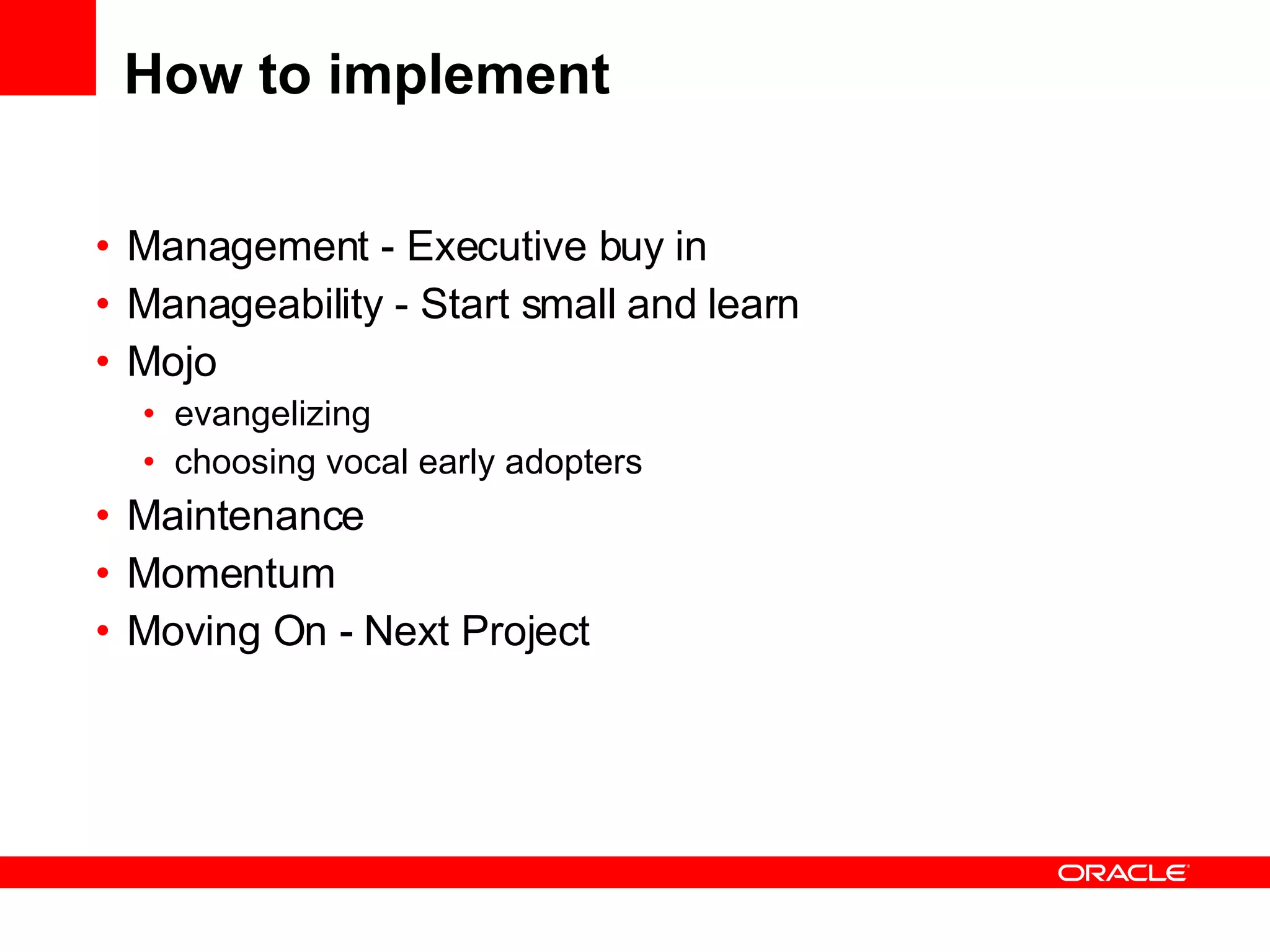 How to implement Management - Executive buy in  Manageability - Start small and learn Mojo evangelizing choosing vocal early adopters Maintenance Momentum Moving On - Next Project 