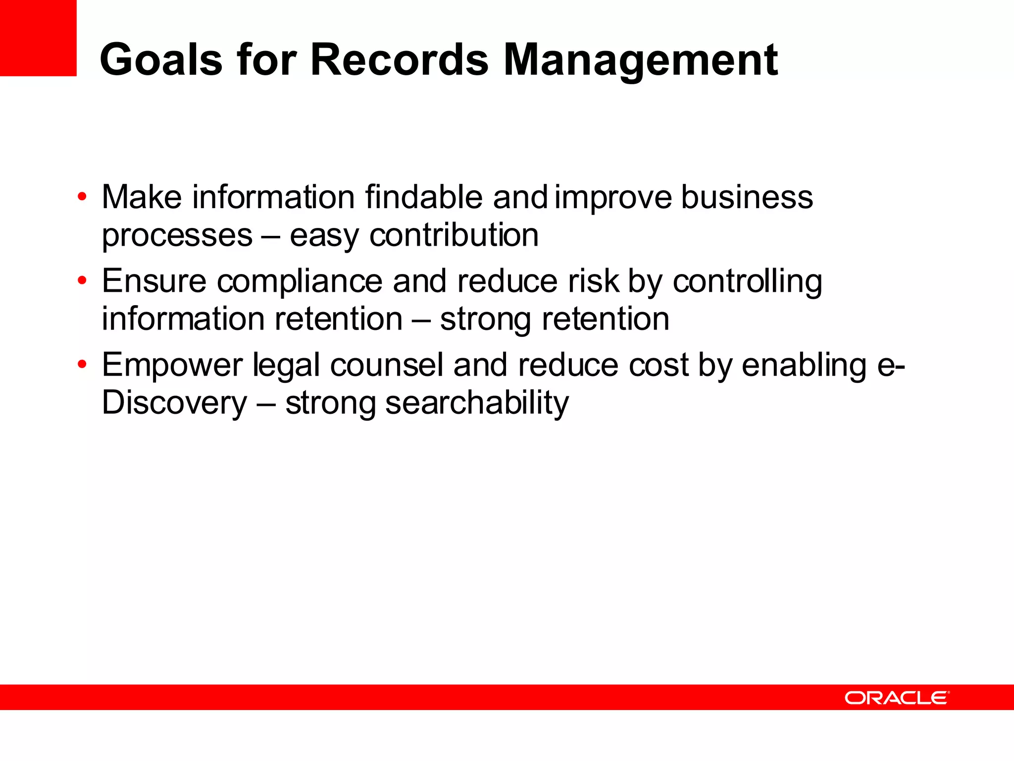 Goals for Records Management Make information findable and improve business processes – easy contribution Ensure compliance and reduce risk by controlling information retention – strong retention Empower legal counsel and reduce cost by enabling e-Discovery – strong searchability 