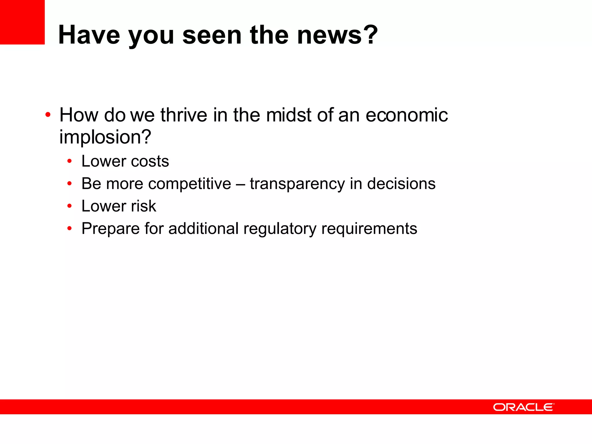 Have you seen the news? How do we thrive in the midst of an economic implosion? Lower costs Be more competitive – transparency in decisions Lower risk Prepare for additional regulatory requirements 