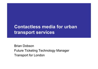 Contactless media for urban
transport services

Brian Dobson
Future Ticketing Technology Manager
Transport for London
 