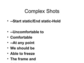 Complex Shots --Start static/End static-Hold --Uncomfortable to Comfortable --At any point We should be Able to freeze The frame and  Still have good Composition Ask Why? Why did they  make  that  edit  there ? 