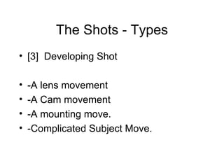 The Shots - Types [3]  Developing Shot -A lens movement -A Cam movement -A mounting move. -Complicated Subject Move. 