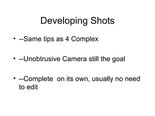 Developing Shots --Same tips as 4 Complex --Unobtrusive Camera still the goal --Complete  on its own, usually no need to edit 