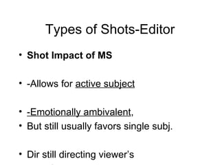 Types of Shots-Editor Shot Impact of MS -Allows for  active subject -Emotionally ambivalent , But still usually favors single subj. Dir still directing viewer’s attention 