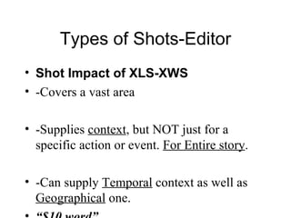 Types of Shots-Editor Shot Impact of XLS-XWS -Covers a vast area -Supplies  context , but NOT just for a specific action or event.  For Entire story . -Can supply  Temporal  context as well as  Geographical  one. “ $10 word” 