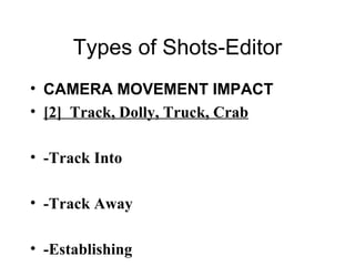 Types of Shots-Editor CAMERA MOVEMENT IMPACT [2]  Track, Dolly, Truck, Crab -Track Into -Track Away -Establishing by start on object and  back’g away 