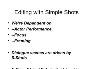 Editing with Simple Shots We’re Dependent on  --Actor Performance --Focus --Framing Dialogue scenes are driven by S.Shots Editing Style: Wide to tight to wide S.Shots can allow for more intimacy w/o movement or distraction To  hide  actor performance we sometimes add movement and quicker cuts 