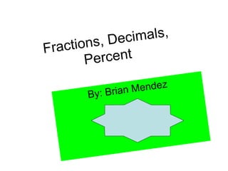 s, Dec imals,
Fraction
       P ercent

        y: Brian Mendez
       B
 