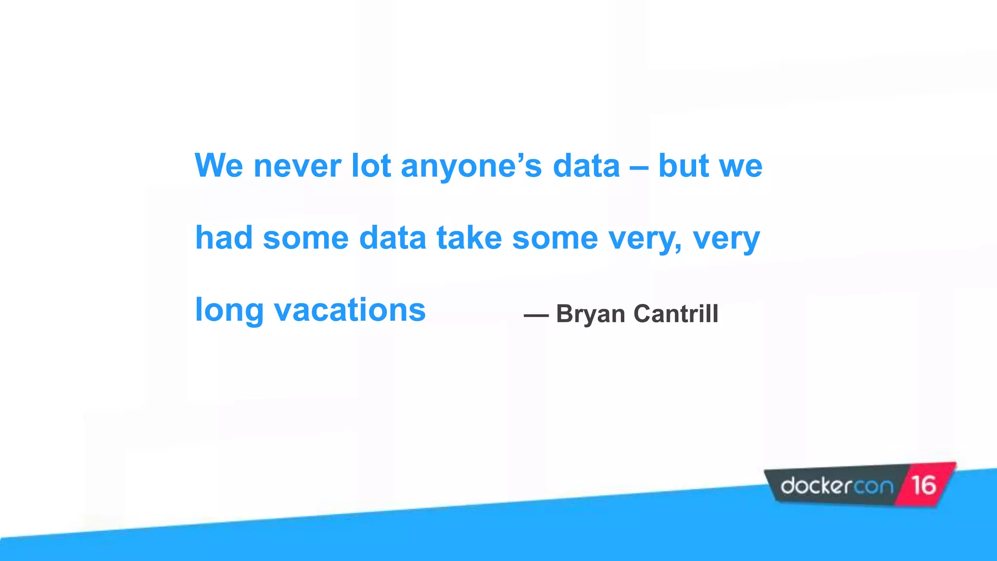 We never lot anyone’s data – but we
had some data take some very, very
long vacations — Bryan Cantrill
 