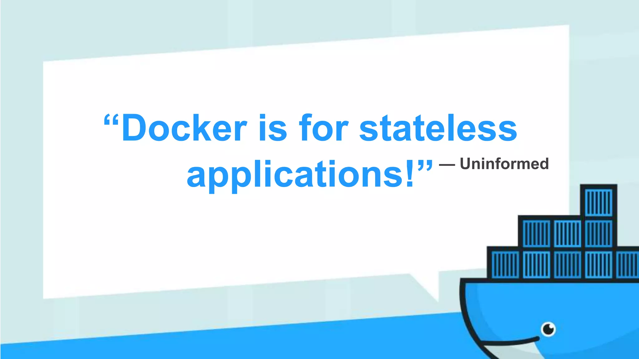 “Docker is for stateless
applications!”— Uninformed
 