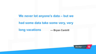 We never lot anyone’s data – but we
had some data take some very, very
long vacations — Bryan Cantrill
 