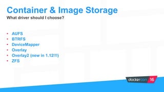What driver should I choose?
• AUFS
• BTRFS
• DeviceMapper
• Overlay
• Overlay2 (new in 1.12!!!)
• ZFS
Container & Image Storage
 