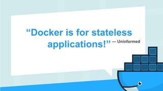 “Docker is for stateless
applications!”— Uninformed
 