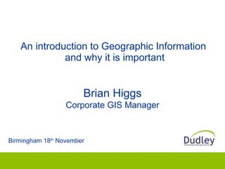 An introduction to Geographic Information  and why it is important Birmingham 18 th  November Brian Higgs Corporate GIS Manager 