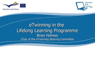 eTwinning in the  Lifelong Learning Programme Brian Holmes Chair of the eTwinning Steering Committee 