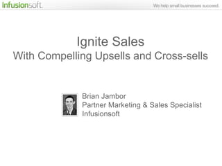 Ignite Sales
With Compelling Upsells and Cross-sells


             Brian Jambor
             Partner Marketing & Sales Specialist
             Infusionsoft
 