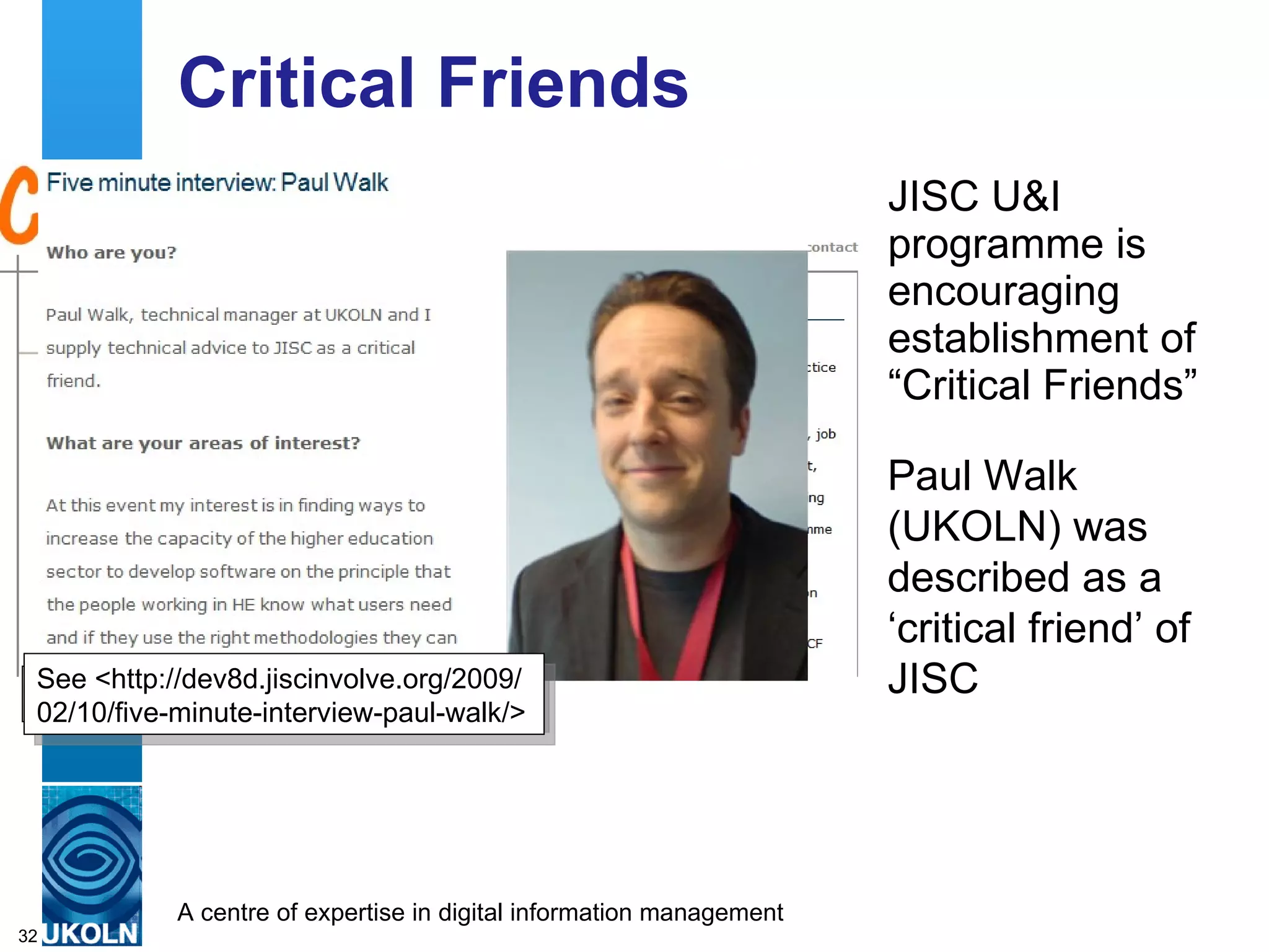 Critical Friends JISC U&I programme is encouraging establishment of “Critical Friends” See <http://critical-friends.org/> Paul Walk (UKOLN) was described as a ‘critical friend’ of JISC See <http://dev8d.jiscinvolve.org/2009/ 02/10/five-minute-interview-paul-walk/> 