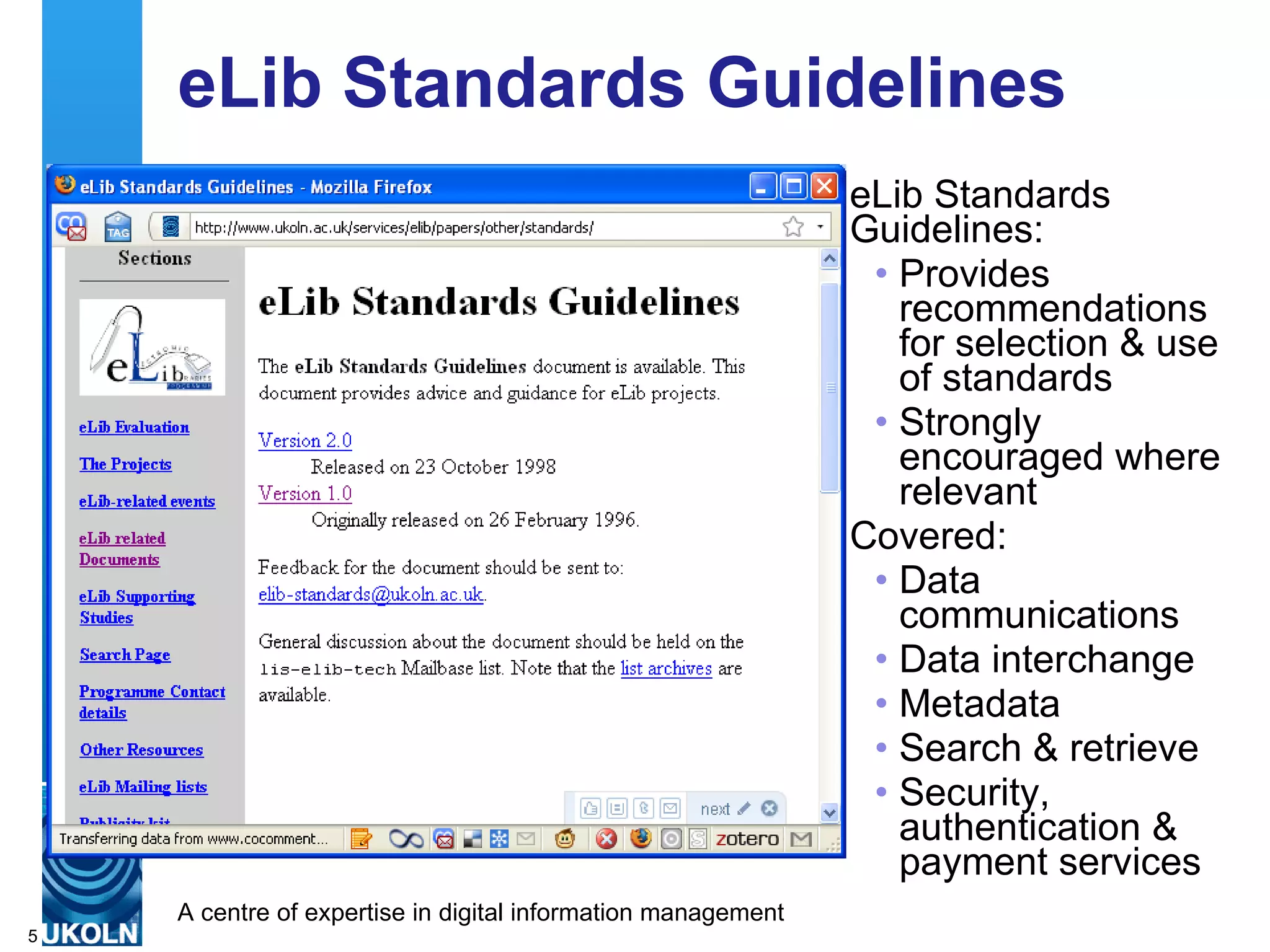 eLib Standards Guidelines eLib Standards Guidelines: Provides recommendations for selection & use of standards Strongly encouraged where relevant  Covered:  Data communications Data interchange Metadata Search & retrieve Security, authentication & payment services  