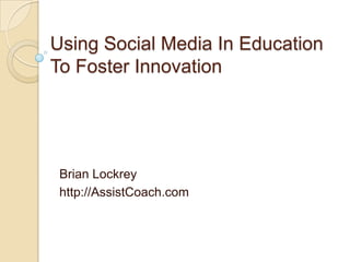 Using Social Media In Education
To Foster Innovation




 Brian Lockrey
 http://AssistCoach.com
 