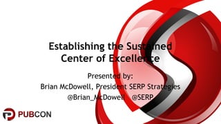 #pubcon
Establishing the Sustained
Center of Excellence
Presented by:
Brian McDowell, President SERP Strategies
@Brian_McDowell @SERP
 