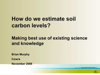 How do we estimate soil carbon levels?  Making best use of existing science and knowledge Brian Murphy Cowra November 2008 