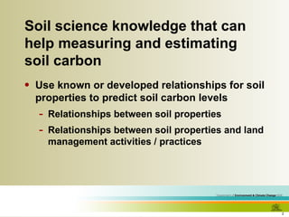 Soil science knowledge that can help measuring and estimating soil carbon Use known or developed relationships for soil properties to predict soil carbon levels Relationships between soil properties Relationships between soil properties and land management activities / practices 