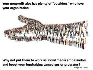 Your nonprofit also has plenty of “outsiders” who love
your organization
Why not put them to work as social media ambassad...