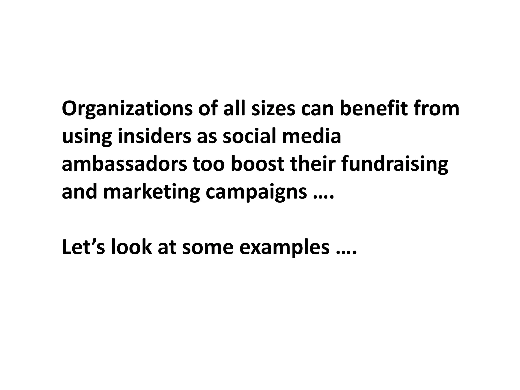Organizations of all sizes can benefit from
using insiders as social media
ambassadors too boost their fundraising
and marketing campaigns ….
Let’s look at some examples ….
 
