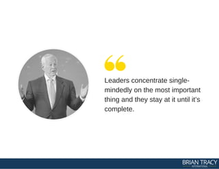 Leaders concentrate single­
mindedly on the most important
thing and they stay at it until it’s
complete.
 