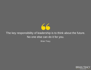 The key responsibility of leadership is to think about the future.
No one else can do it for you.
Brian Tracy
 